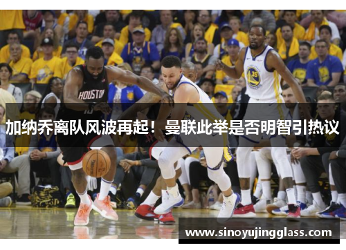 加纳乔离队风波再起！曼联此举是否明智引热议