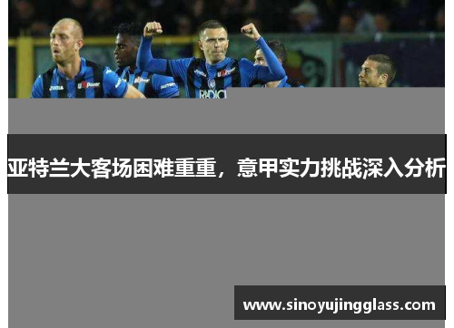 亚特兰大客场困难重重，意甲实力挑战深入分析